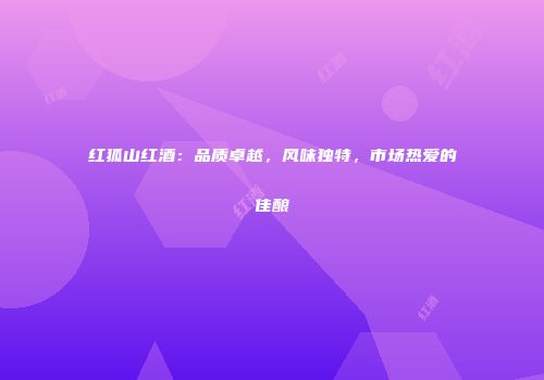 红狐山红酒：品质卓越，风味独特，市场热爱的佳酿