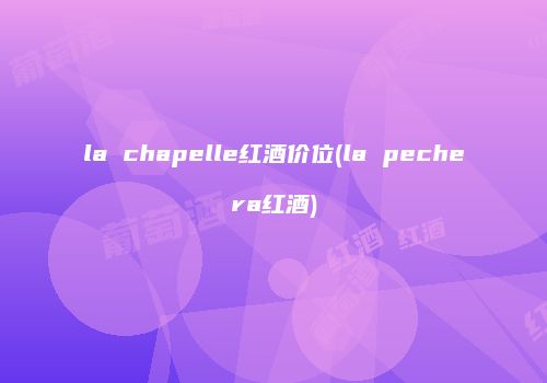 la chapelle红酒价位(la pechera红酒)