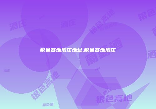 银色高地酒庄地址,银色高地酒庄