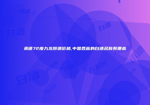 承德72度九龙醉酒价格,中国各省的白酒名称有哪些