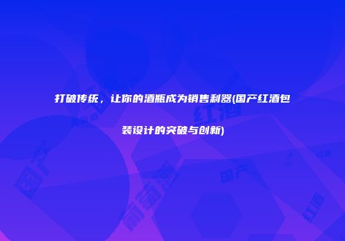 打破传统，让你的酒瓶成为销售利器(国产红酒包装设计的突破与创新)