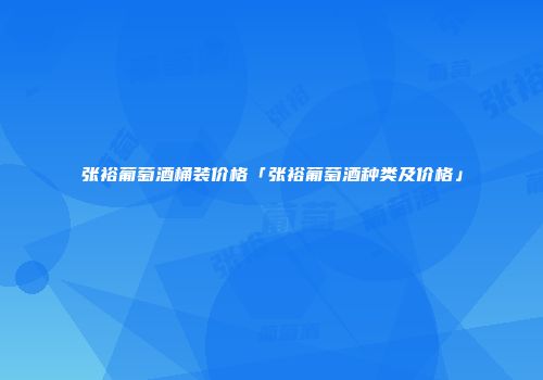 张裕葡萄酒桶装价格「张裕葡萄酒种类及价格」