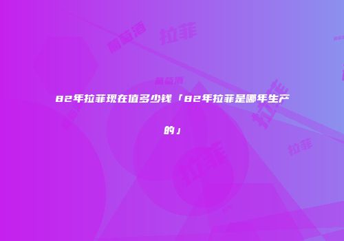 82年拉菲现在值多少钱「82年拉菲是哪年生产的」