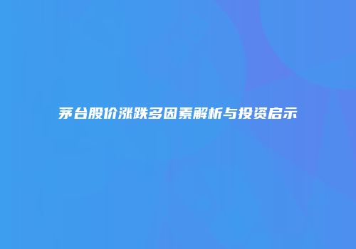 茅台股价涨跌多因素解析与投资启示
