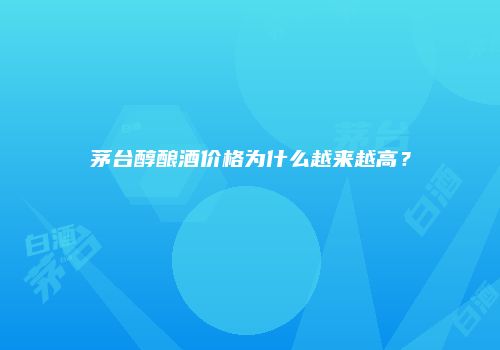 茅台醇酿酒价格为什么越来越高？