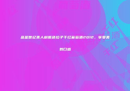 品鉴世纪美人树瓶色拉子干红葡萄酒2012，享受美妙口感