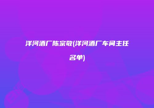 洋河酒厂陈宗敬(洋河酒厂车间主任名单)