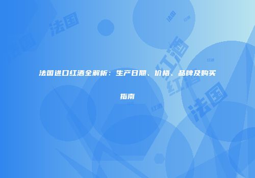 法国进口红酒全解析：生产日期、价格、品牌及购买指南