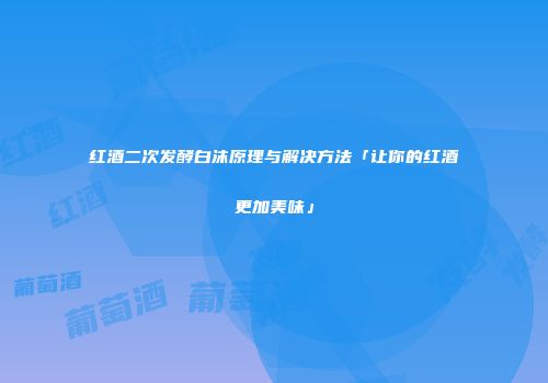红酒二次发酵白沫原理与解决方法「让你的红酒更加美味」