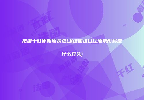 法国干红原瓶原装进口(法国进口红酒条形码是什么开头)