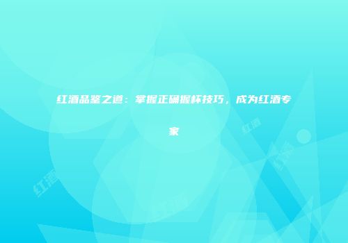 红酒品鉴之道：掌握正确握杯技巧，成为红酒专家