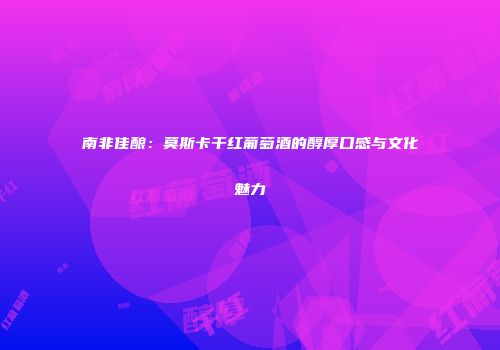 南非佳酿：莫斯卡干红葡萄酒的醇厚口感与文化魅力