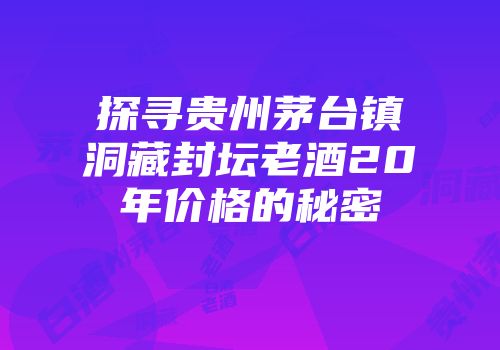 探寻贵州茅台镇洞藏封坛老酒20年价格的秘密