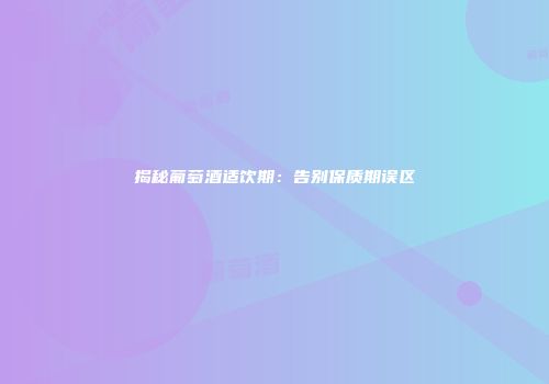 揭秘葡萄酒适饮期：告别保质期误区