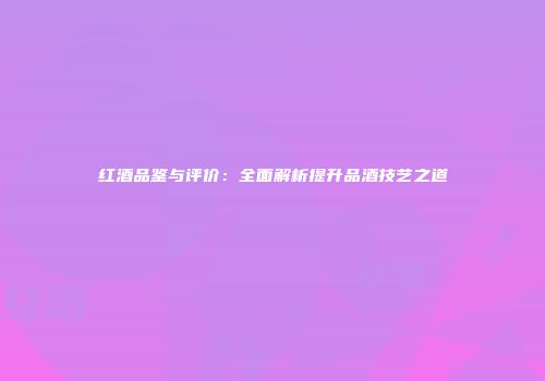 红酒品鉴与评价：全面解析提升品酒技艺之道