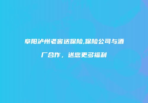 阜阳泸州老窖送保险,保险公司与酒厂合作，送您更多福利