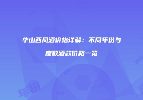 华山西凤酒价格详解：不同年份与度数酒款价格一览