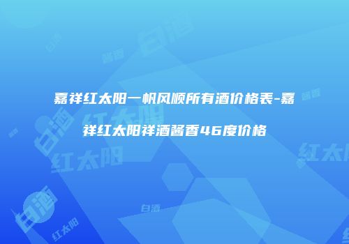 嘉祥红太阳一帆风顺所有酒价格表-嘉祥红太阳祥酒酱香46度价格