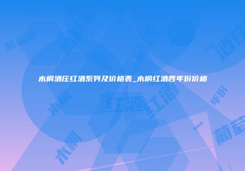 木桐酒庄红酒系列及价格表_木桐红酒各年份价格