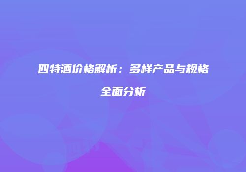 四特酒价格解析：多样产品与规格全面分析