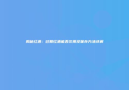 揭秘红酒：过期红酒能否饮用及保存方法详解