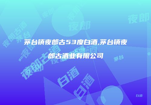 茅台镇夜郎古53度白酒,茅台镇夜郎古酒业有限公司