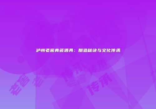 泸州老窖青瓷酒具：酿造秘诀与文化传承