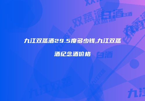 九江双蒸酒29.5度多少钱,九江双蒸酒纪念酒价格