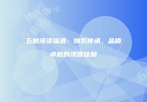 五粮液添福酒：嫡系传承，品质卓越的浓香佳酿