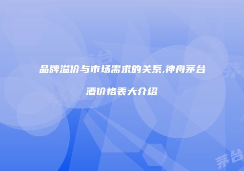 品牌溢价与市场需求的关系,神舟茅台酒价格表大介绍