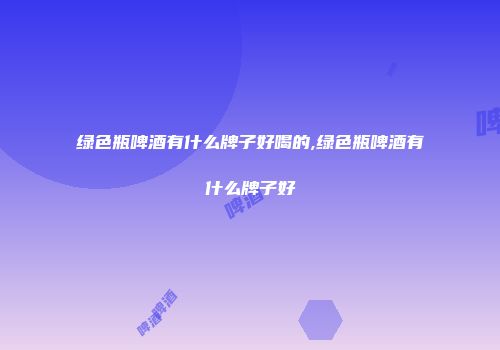 绿色瓶啤酒有什么牌子好喝的,绿色瓶啤酒有什么牌子好