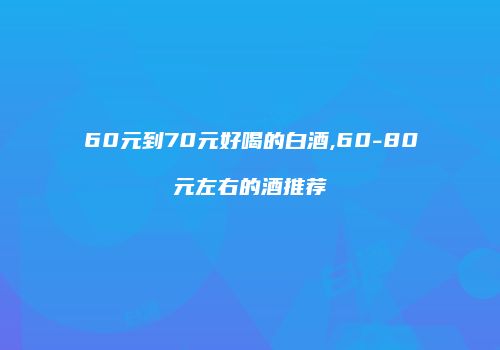 60元到70元好喝的白酒,60-80元左右的酒推荐