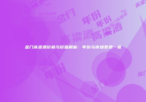 金门高粱酒价格与价值解析：年份与市场表现一览