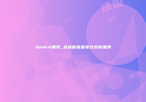 dunkel黑啤_品味德国最受欢迎的黑啤