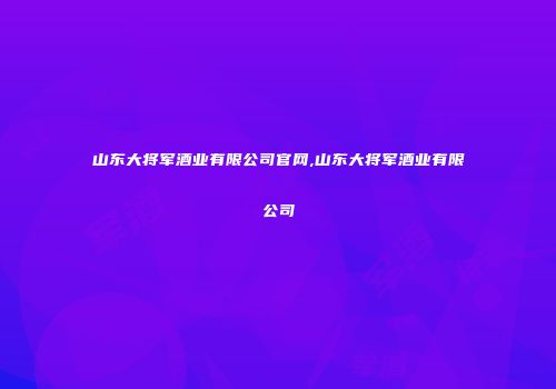 山东大将军酒业有限公司官网,山东大将军酒业有限公司