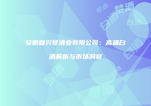 安徽复兴梦酒业有限公司：高端白酒解析与市场洞察