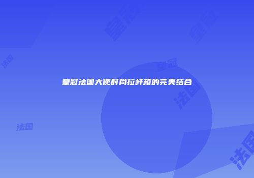 皇冠法国大使时尚拉杆箱的完美结合