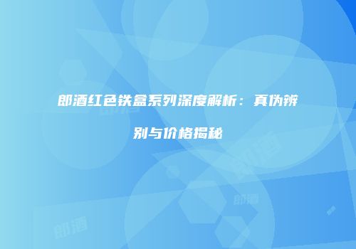 郎酒红色铁盒系列深度解析：真伪辨别与价格揭秘