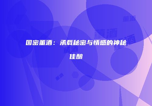 国密董酒：承载秘密与情感的神秘佳酿