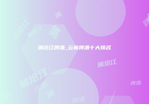 澜沧江啤酒_云南啤酒十大排名