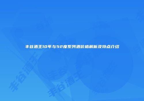 丰谷酒王10年与52度系列酒价格解析及特点介绍