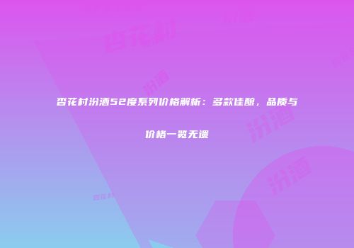 杏花村汾酒52度系列价格解析：多款佳酿，品质与价格一览无遗