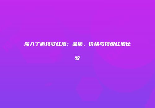 深入了解玛歌红酒：品质、价格与顶级红酒比较