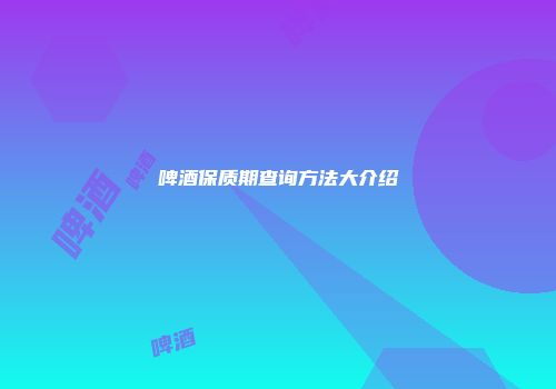 啤酒保质期查询方法大介绍