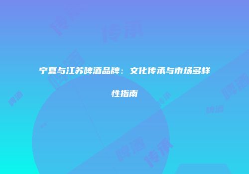 宁夏与江苏啤酒品牌：文化传承与市场多样性指南