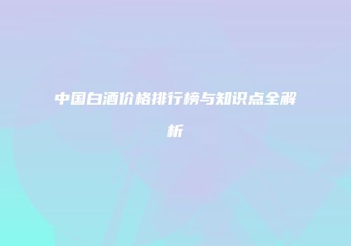 中国白酒价格排行榜与知识点全解析