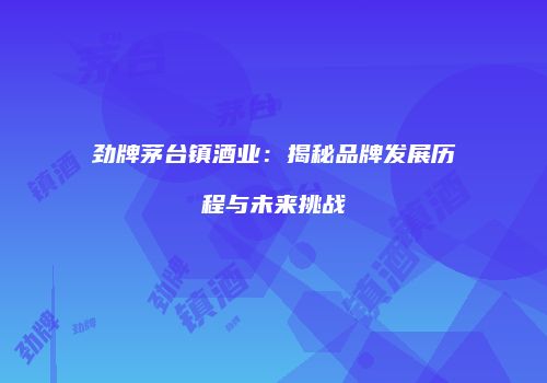 劲牌茅台镇酒业：揭秘品牌发展历程与未来挑战