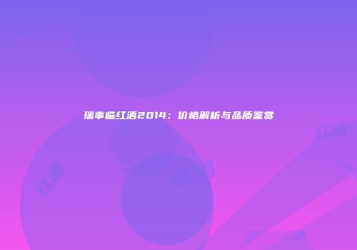 瑞事临红酒2014：价格解析与品质鉴赏