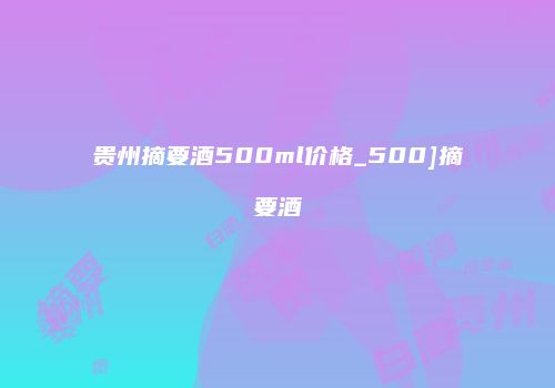 贵州摘要酒500ml价格_500]摘要酒