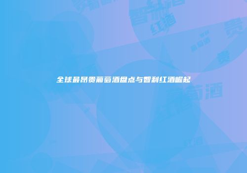 全球最昂贵葡萄酒盘点与智利红酒崛起